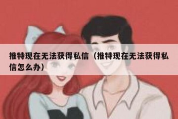 推特现在无法获得私信（推特现在无法获得私信怎么办）