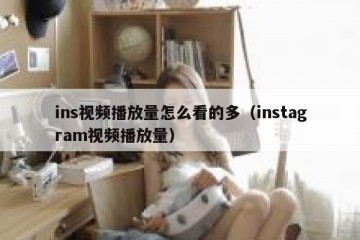 ins视频播放量怎么看的多（instagram视频播放量）
