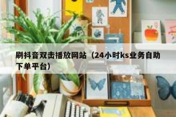 刷抖音双击播放网站（24小时ks业务自助下单平台）
