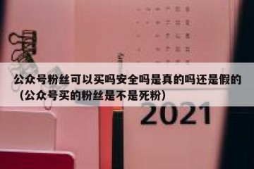 公众号粉丝可以买吗安全吗是真的吗还是假的（公众号买的粉丝是不是死粉）