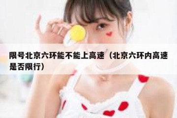 限号北京六环能不能上高速（北京六环内高速是否限行）