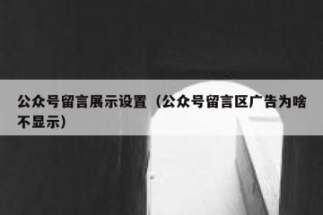 公众号留言展示设置（公众号留言区广告为啥不显示）