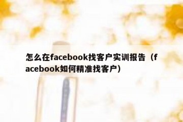 怎么在facebook找客户实训报告（facebook如何精准找客户）