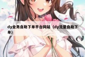dy业务自助下单平台网站（dy流量自助下单）