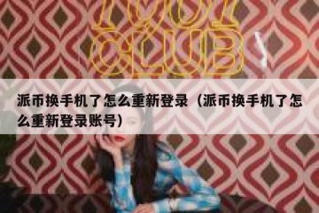 派币换手机了怎么重新登录（派币换手机了怎么重新登录账号）