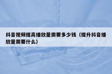 抖音视频提高播放量需要多少钱（提升抖音播放量需要什么）
