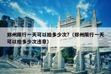 郑州限行一天可以拍多少次?（郑州限行一天可以拍多少次违章）