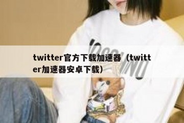 twitter官方下载加速器（twitter加速器安卓下载）