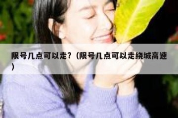 限号几点可以走?（限号几点可以走绕城高速）