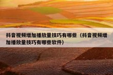 抖音视频增加播放量技巧有哪些（抖音视频增加播放量技巧有哪些软件）