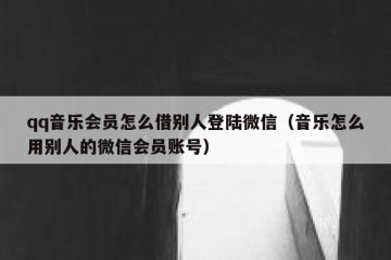 qq音乐会员怎么借别人登陆微信（音乐怎么用别人的微信会员账号）