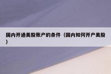 国内开通美股账户的条件（国内如何开户美股）