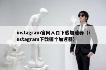 instagram官网入口下载加速器（instagram下载哪个加速器）