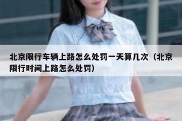 北京限行车辆上路怎么处罚一天算几次（北京限行时间上路怎么处罚）