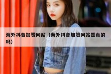 海外抖音加赞网站（海外抖音加赞网站是真的吗）