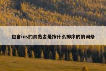 包含ins的浏览者是按什么排序的的词条