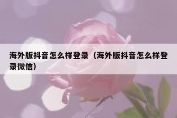 海外版抖音怎么样登录（海外版抖音怎么样登录微信）