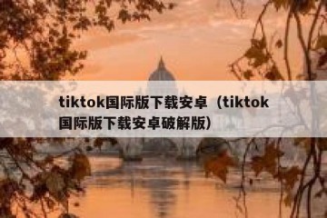 tiktok国际版下载安卓（tiktok国际版下载安卓破解版）