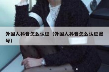 外国人抖音怎么认证（外国人抖音怎么认证账号）