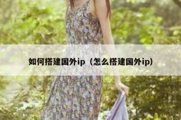如何搭建国外ip（怎么搭建国外ip）
