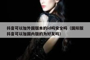 抖音可以加外国版本的id吗安全吗（国际版抖音可以加国内版的为好友吗）