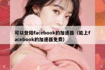 可以登陆facebook的加速器（能上facebook的加速器免费）