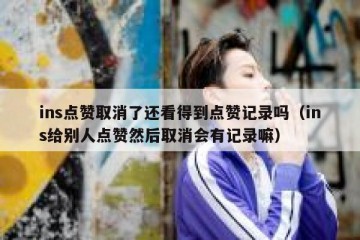 ins点赞取消了还看得到点赞记录吗（ins给别人点赞然后取消会有记录嘛）