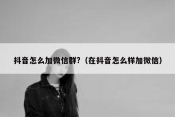 抖音怎么加微信群?（在抖音怎么样加微信）