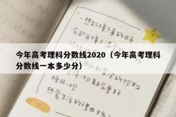 今年高考理科分数线2020（今年高考理科分数线一本多少分）