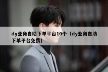 dy业务自助下单平台10个（dy业务自助下单平台免费）