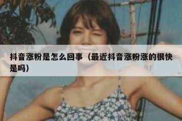 抖音涨粉是怎么回事（最近抖音涨粉涨的很快是吗）
