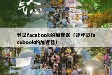 登录facebook的加速器（能登录facebook的加速器）