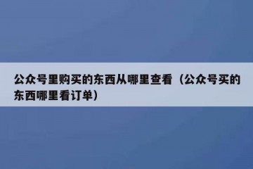 公众号里购买的东西从哪里查看（公众号买的东西哪里看订单）