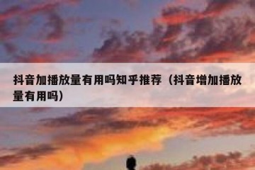 抖音加播放量有用吗知乎推荐（抖音增加播放量有用吗）