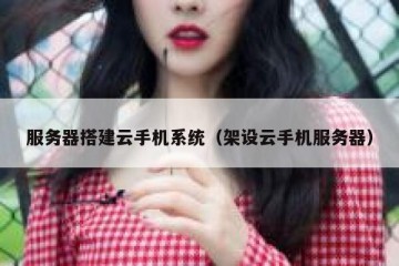 服务器搭建云手机系统（架设云手机服务器）