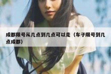 成都限号从几点到几点可以走（车子限号到几点成都）