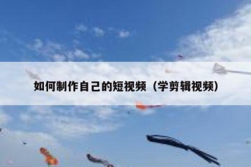 如何制作自己的短视频（学剪辑视频）