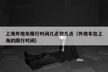 上海外地车限行时间几点到几点（外地车在上海的限行时间）