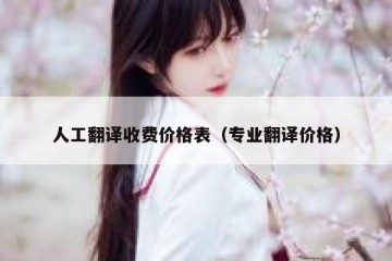 人工翻译收费价格表（专业翻译价格）
