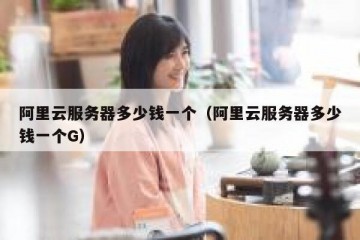 阿里云服务器多少钱一个（阿里云服务器多少钱一个G）