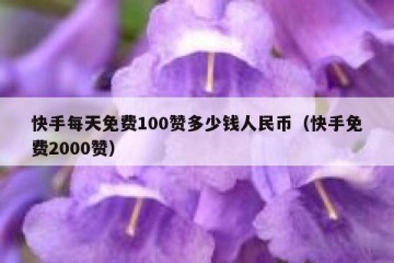 快手每天免费100赞多少钱人民币（快手免费2000赞）