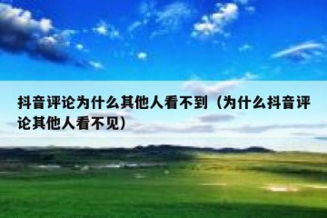 抖音评论为什么其他人看不到（为什么抖音评论其他人看不见）
