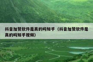 抖音加赞软件是真的吗知乎（抖音加赞软件是真的吗知乎视频）