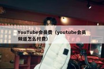 YouTube会员费（youtube会员频道怎么付费）