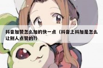 抖音加赞怎么加的快一点（抖音上抖加是怎么让别人点赞的?）