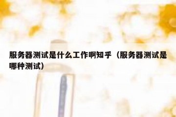 服务器测试是什么工作啊知乎（服务器测试是哪种测试）