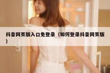 抖音网页版入口免登录（如何登录抖音网页版）