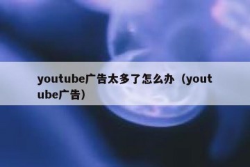youtube广告太多了怎么办（youtube广告）