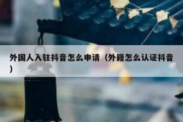 外国人入驻抖音怎么申请（外籍怎么认证抖音）