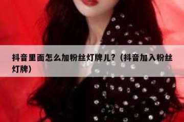 抖音里面怎么加粉丝灯牌儿?（抖音加入粉丝灯牌）